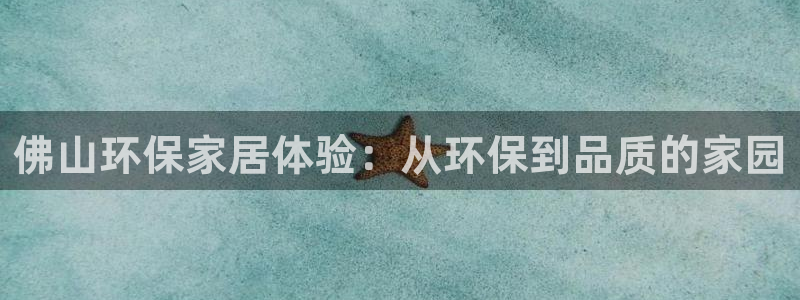 杏耀平台怎样：佛山环保家居体验：从环保到品质的家园
