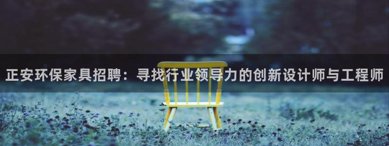 杏耀平台客户端：正安环保家具招聘：寻找行业领导力的创新设计师