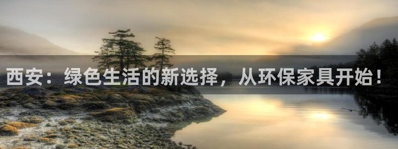 杏耀平台注册代理：西安：绿色生活的新选择，从环保家具开始！