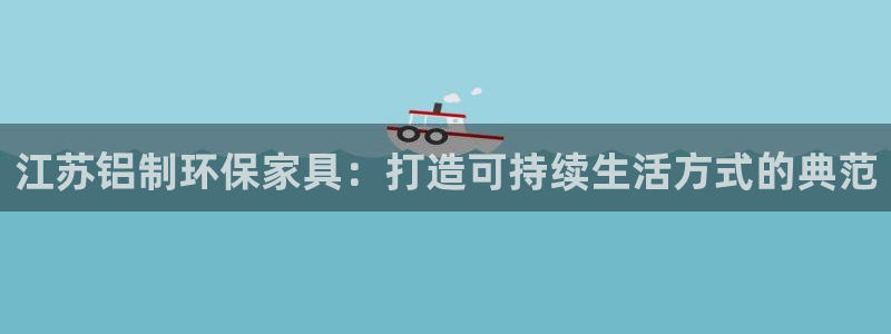 杏耀平台首页登录：江苏铝制环保家具：打造可持续生活方式的典范