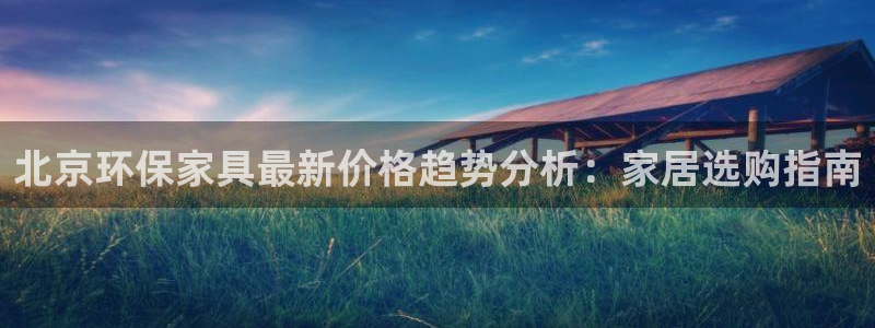 杏耀官方娱乐：北京环保家具最新价格趋势分析：家居选购指南