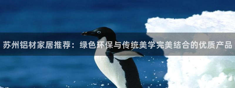 杏耀如何注册：苏州铝材家居推荐：绿色环保与传统美学完美结合的