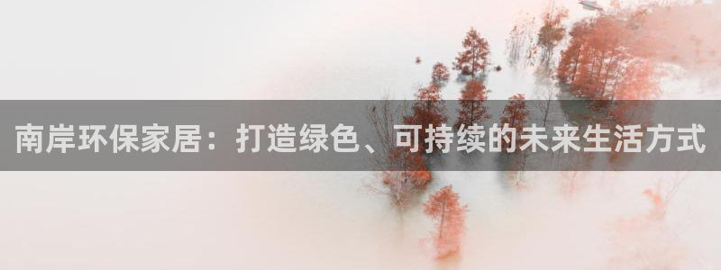 杏耀怎么注册：南岸环保家居：打造绿色、可持续的未来生活方式