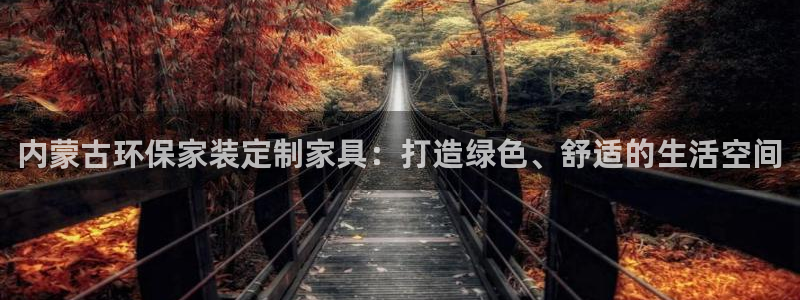 杏耀平台注册地址：内蒙古环保家装定制家具：打造绿色、舒适的生