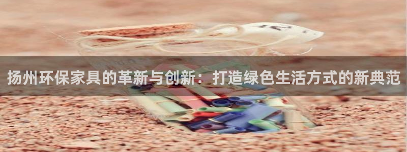 杏耀平台可以提款吗：扬州环保家具的革新与创新：打造绿色生活方
