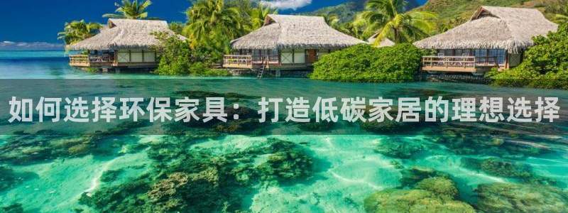 杏耀平台专用通道：如何选择环保家具：打造低碳家居的理想选择
