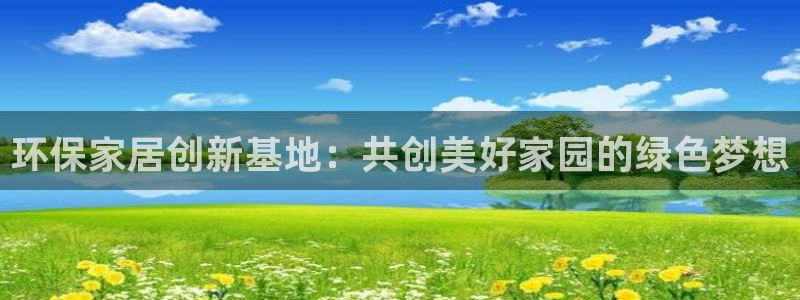 杏耀平台注册流程：环保家居创新基地：共创美好家园的绿色梦想