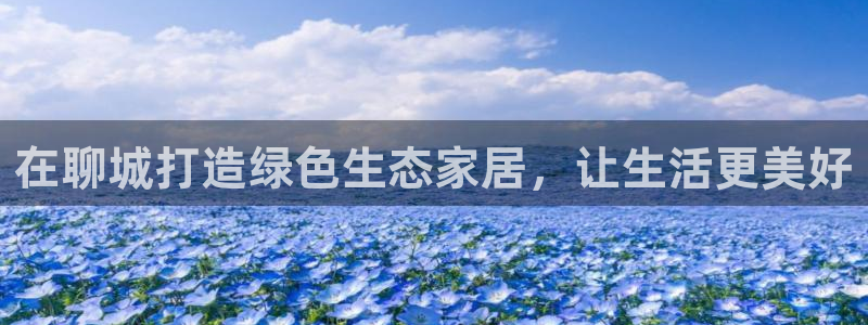 杏耀代理注册开户：在聊城打造绿色生态家居，让生活更美好