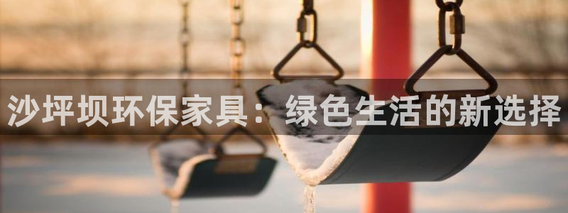 杏耀平台得专用通道：沙坪坝环保家具：绿色生活的新选择