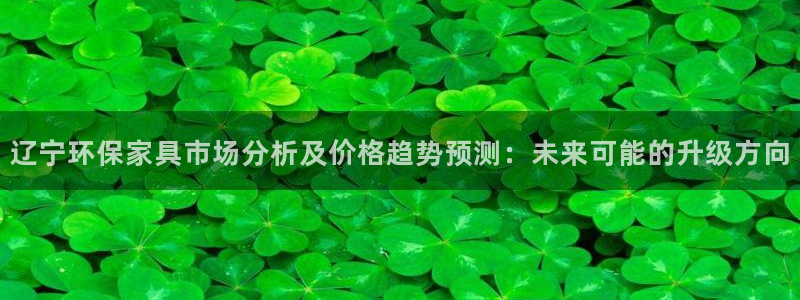 杏耀平台已注册入口：辽宁环保家具市场分析及价格趋势预测：未来