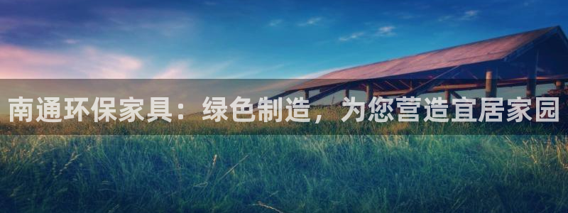 杏耀客户端登录：南通环保家具：绿色制造，为您营造宜居家园