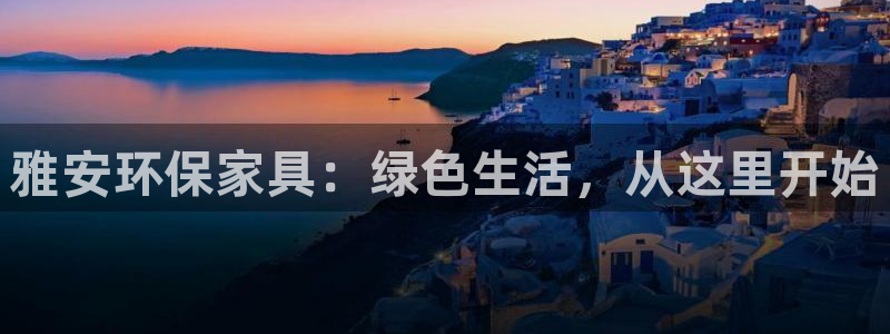 杏耀平台是真的吗：雅安环保家具：绿色生活，从这里开始