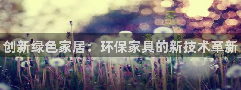 杏耀注册登录中心：创新绿色家居：环保家具的新技术革新