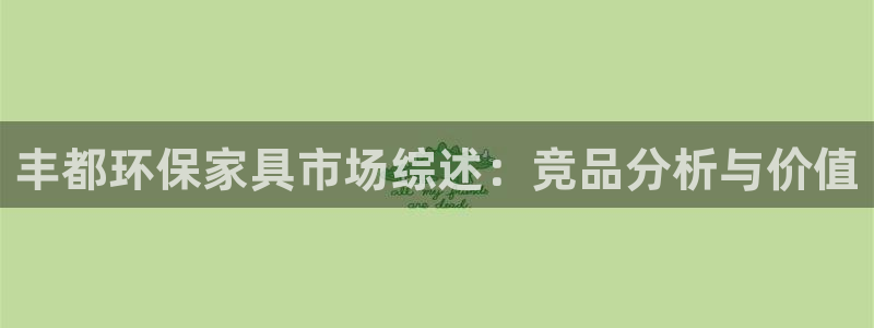 杏耀代理1980：丰都环保家具市场综述：竞品分析与价值