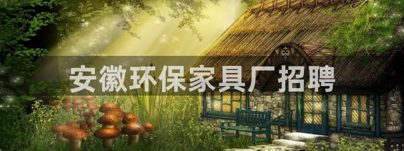 杏耀平台官方网站下载：安徽环保家具厂招聘