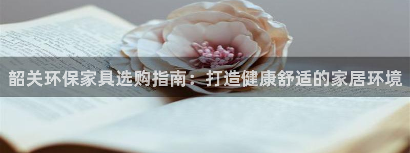 杏耀平台得专用通道：韶关环保家具选购指南：打造健康舒适的家居