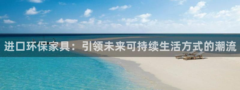 杏耀手机网页登录入口：进口环保家具：引领未来可持续生活方式的