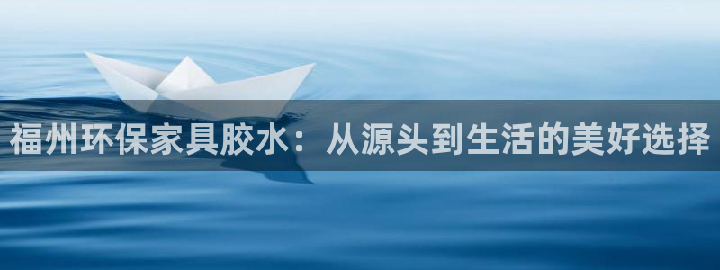 杏耀平台靠谱吗：福州环保家具胶水：从源头到生活的美好选择