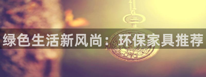 杏耀平台测速地址：绿色生活新风尚：环保家具推荐