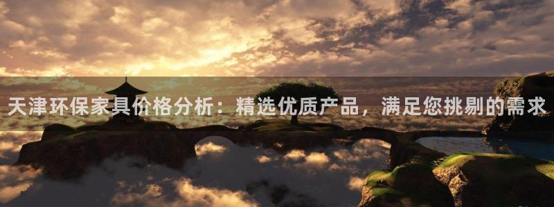 杏耀测速娱乐：天津环保家具价格分析：精选优质产品，满足您挑剔