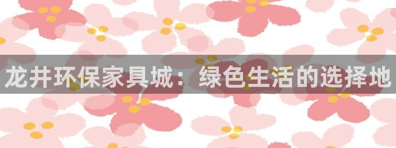 杏耀注册杏耀登陆：龙井环保家具城：绿色生活的选择地