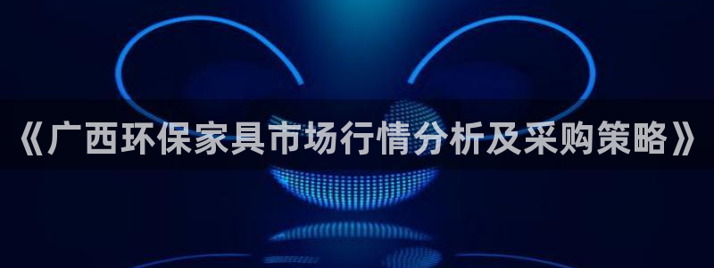杏耀注册中心：《广西环保家具市场行情分析及采购策略》